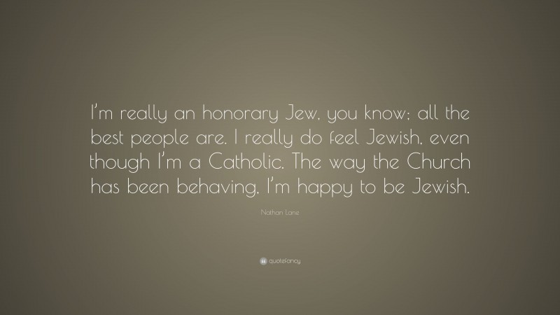 Nathan Lane Quote: “I’m really an honorary Jew, you know; all the best people are. I really do feel Jewish, even though I’m a Catholic. The way the Church has been behaving, I’m happy to be Jewish.”