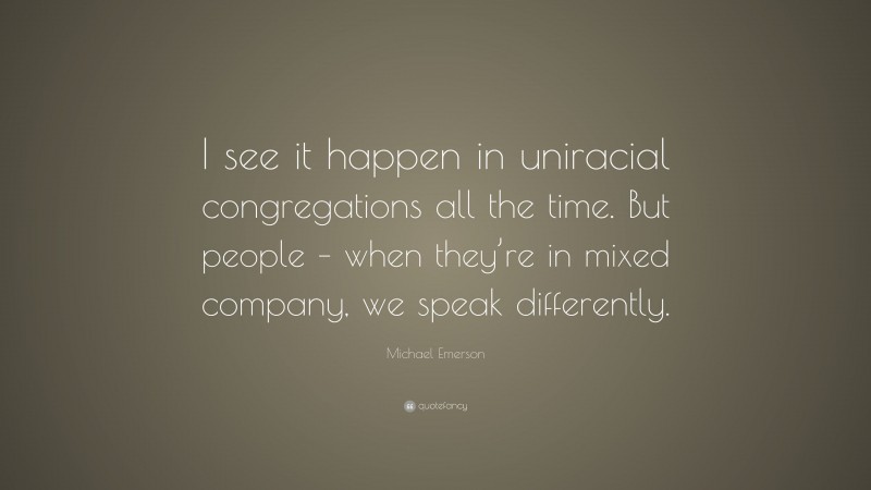 Michael Emerson Quote: “I see it happen in uniracial congregations all the time. But people – when they’re in mixed company, we speak differently.”