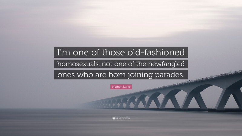 Nathan Lane Quote: “I’m one of those old-fashioned homosexuals, not one of the newfangled ones who are born joining parades.”