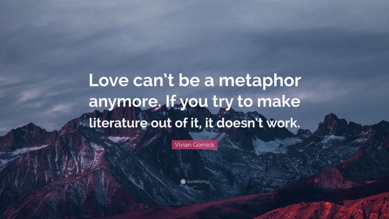 Vivian Gornick Quote: “Love can’t be a metaphor anymore. If you try to make literature out of it, it doesn’t work.”