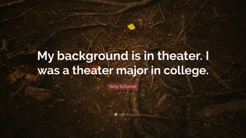 Amy Schumer Quote: “My background is in theater. I was a theater major in college.”