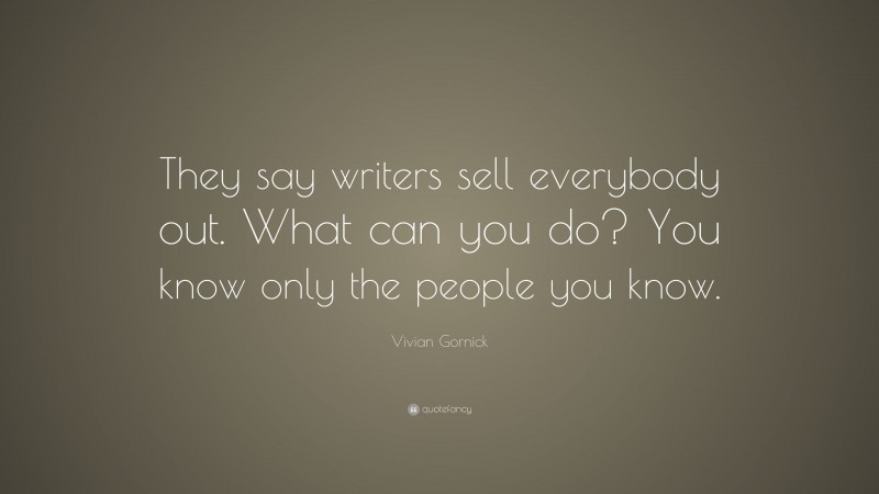 Vivian Gornick Quote: “They say writers sell everybody out. What can you do? You know only the people you know.”