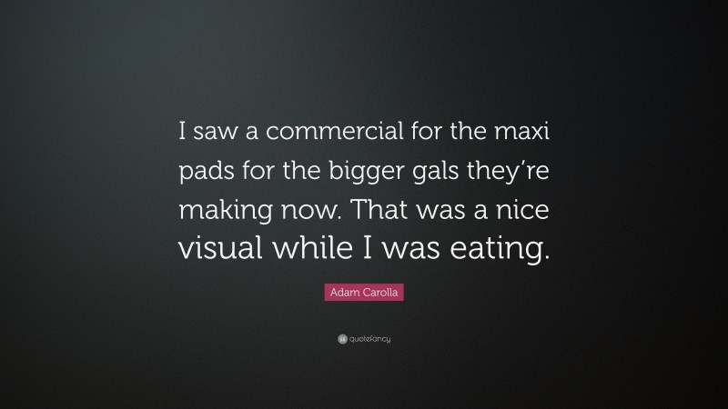 Adam Carolla Quote: “I saw a commercial for the maxi pads for the bigger gals they’re making now. That was a nice visual while I was eating.”