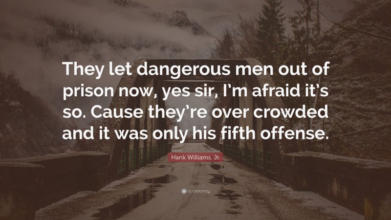 Hank Williams, Jr. Quote: “They let dangerous men out of prison now, yes sir, I’m afraid it’s so. Cause they’re over crowded and it was only his fifth offense.”