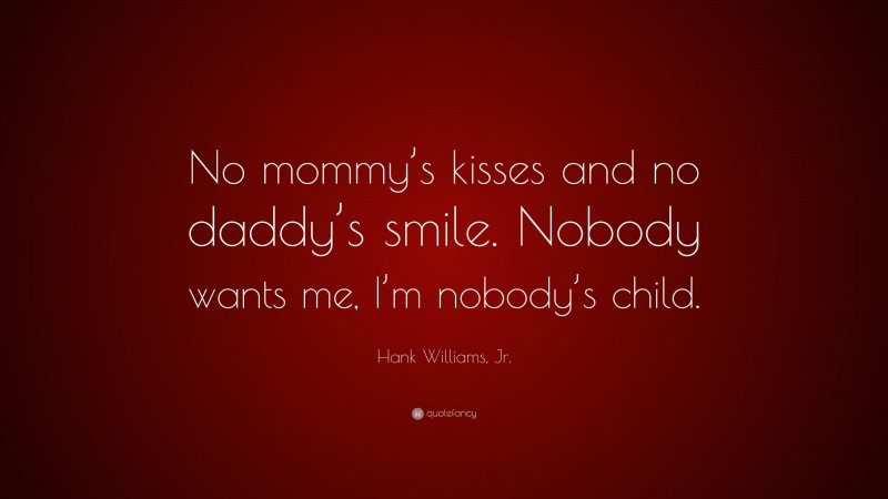 Hank Williams, Jr. Quote: “No mommy’s kisses and no daddy’s smile. Nobody wants me, I’m nobody’s child.”