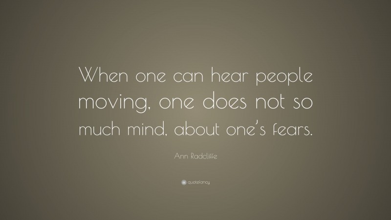 Ann Radcliffe Quote: “When one can hear people moving, one does not so much mind, about one’s fears.”