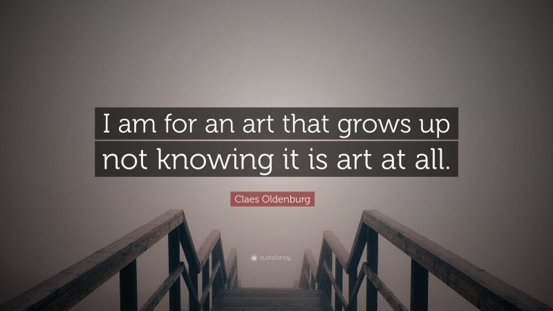 Claes Oldenburg Quote: “I am for an art that grows up not knowing it is art at all.”