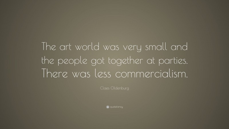 Claes Oldenburg Quote: “The art world was very small and the people got together at parties. There was less commercialism.”