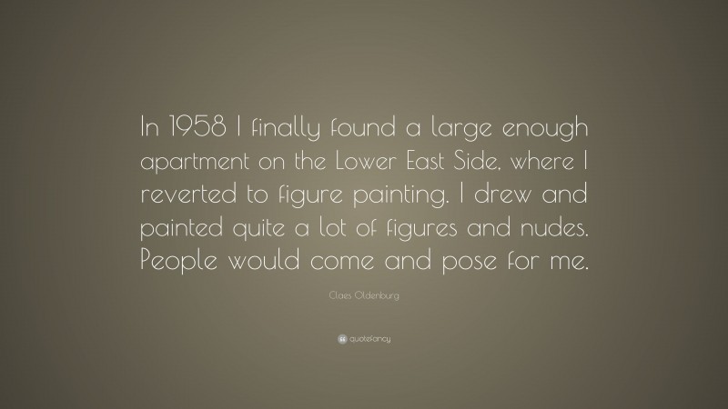 Claes Oldenburg Quote: “In 1958 I finally found a large enough apartment on the Lower East Side, where I reverted to figure painting. I drew and painted quite a lot of figures and nudes. People would come and pose for me.”