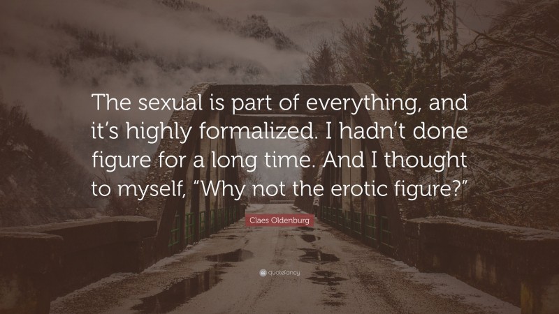 Claes Oldenburg Quote: “The sexual is part of everything, and it’s highly formalized. I hadn’t done figure for a long time. And I thought to myself, “Why not the erotic figure?””