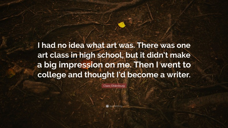 Claes Oldenburg Quote: “I had no idea what art was. There was one art class in high school, but it didn’t make a big impression on me. Then I went to college and thought I’d become a writer.”
