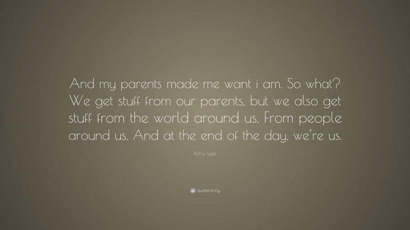 Barry Lyga Quote: “And my parents made me want i am. So what? We get stuff from our parents, but we also get stuff from the world around us. From people around us. And at the end of the day, we’re us.”