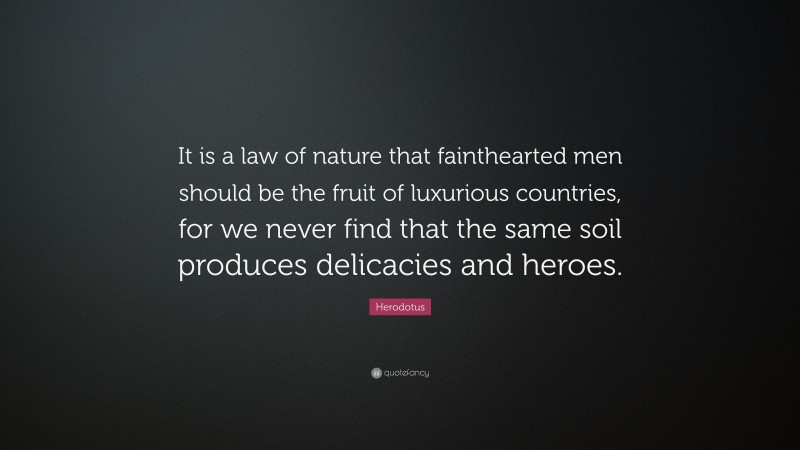 Herodotus Quote: “It is a law of nature that fainthearted men should be the fruit of luxurious countries, for we never find that the same soil produces delicacies and heroes.”