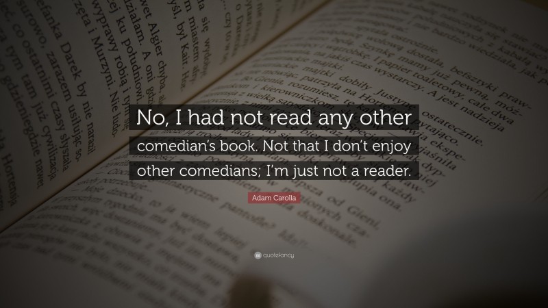 Adam Carolla Quote: “No, I had not read any other comedian’s book. Not that I don’t enjoy other comedians; I’m just not a reader.”