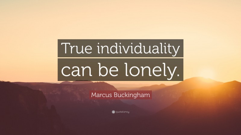Marcus Buckingham Quote: “True individuality can be lonely.”