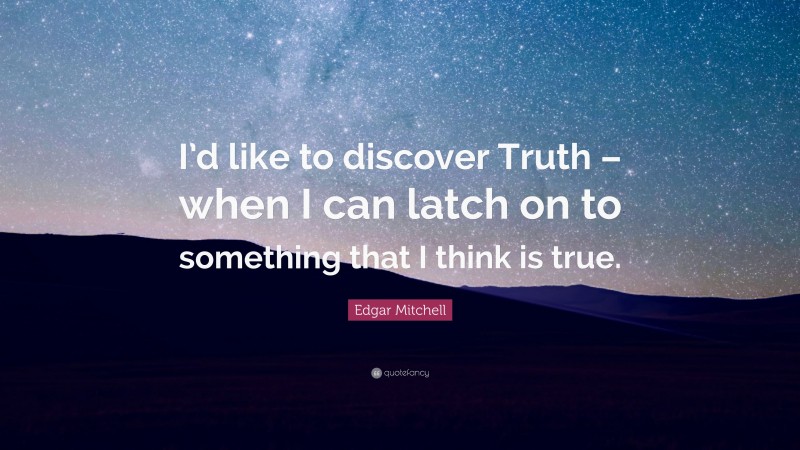 Edgar Mitchell Quote: “I’d like to discover Truth – when I can latch on to something that I think is true.”