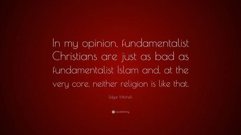 Edgar Mitchell Quote: “In my opinion, fundamentalist Christians are just as bad as fundamentalist Islam and, at the very core, neither religion is like that.”