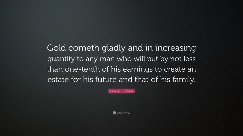 George S. Clason Quote: “Gold cometh gladly and in increasing quantity to any man who will put by not less than one-tenth of his earnings to create an estate for his future and that of his family.”
