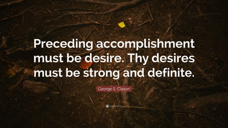 George S. Clason Quote: “Preceding accomplishment must be desire. Thy desires must be strong and definite.”