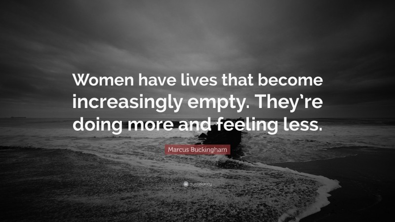 Marcus Buckingham Quote: “Women have lives that become increasingly empty. They’re doing more and feeling less.”