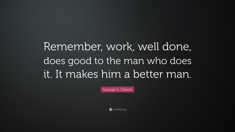 George S. Clason Quote: “Remember, work, well done, does good to the ...