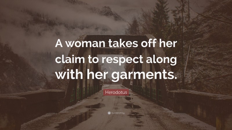 Herodotus Quote: “A woman takes off her claim to respect along with her garments.”