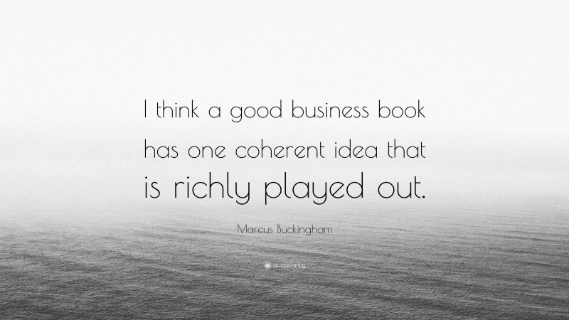 Marcus Buckingham Quote: “I think a good business book has one coherent idea that is richly played out.”