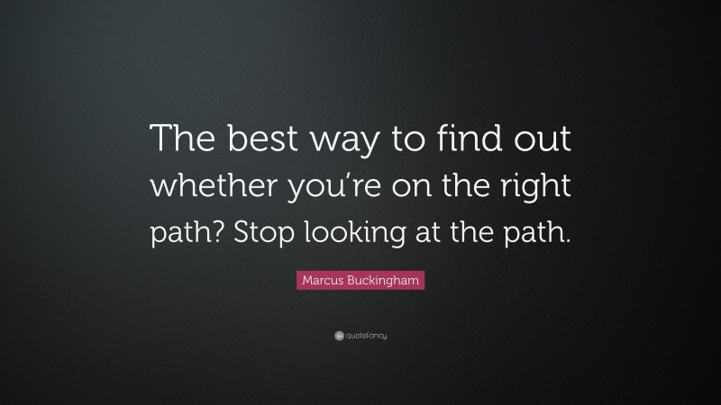 Marcus Buckingham Quote: “The best way to find out whether you’re on the right path? Stop looking at the path.”