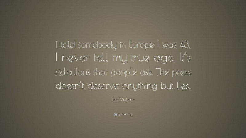 Tom Verlaine Quote: “I told somebody in Europe I was 43. I never tell my true age. It’s ridiculous that people ask. The press doesn’t deserve anything but lies.”
