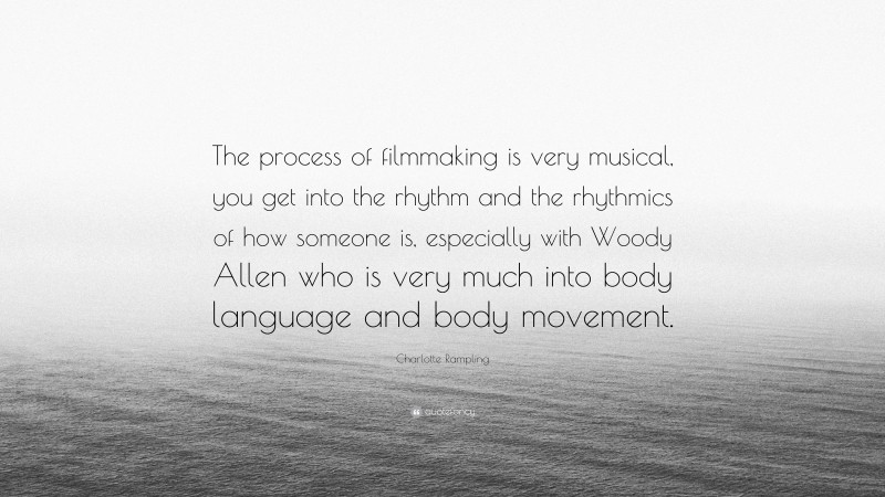 Charlotte Rampling Quote: “The process of filmmaking is very musical, you get into the rhythm and the rhythmics of how someone is, especially with Woody Allen who is very much into body language and body movement.”