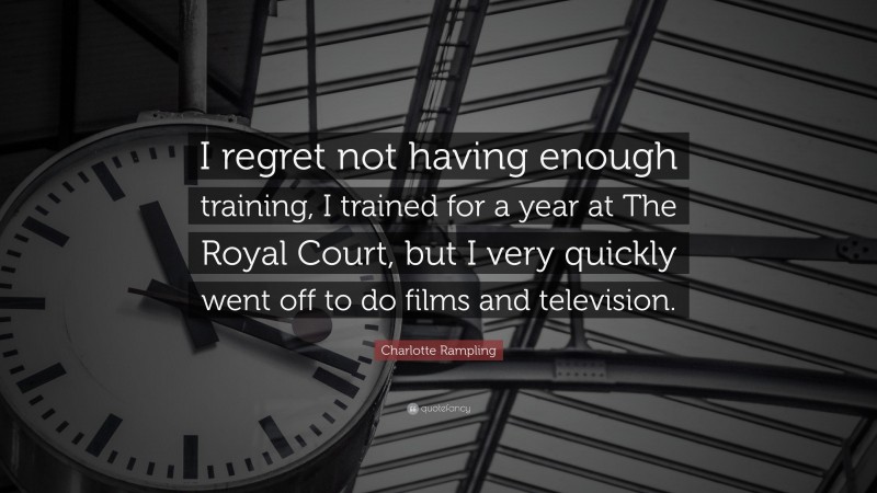 Charlotte Rampling Quote: “I regret not having enough training, I trained for a year at The Royal Court, but I very quickly went off to do films and television.”