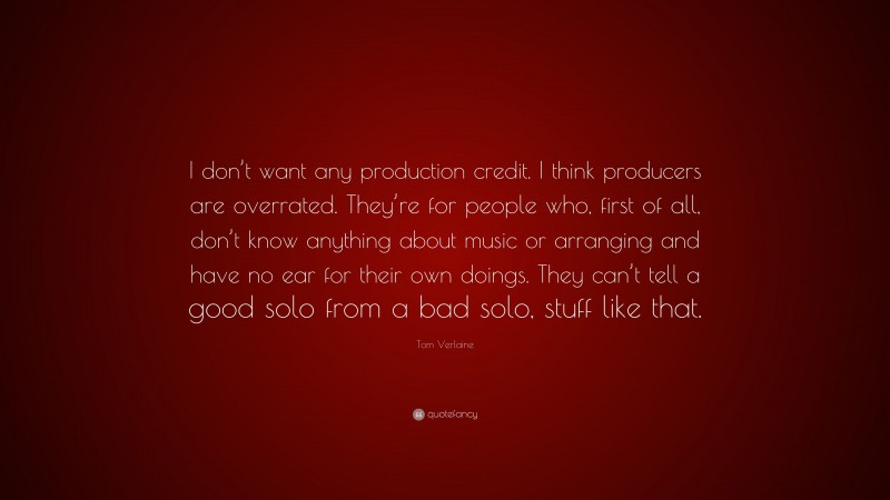 Tom Verlaine Quote: “I don’t want any production credit. I think producers are overrated. They’re for people who, first of all, don’t know anything about music or arranging and have no ear for their own doings. They can’t tell a good solo from a bad solo, stuff like that.”