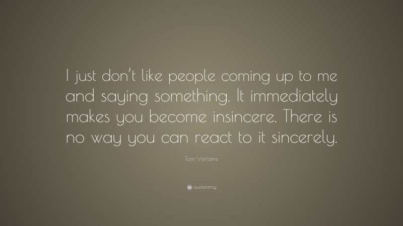 Tom Verlaine Quote: “I just don’t like people coming up to me and saying something. It immediately makes you become insincere. There is no way you can react to it sincerely.”