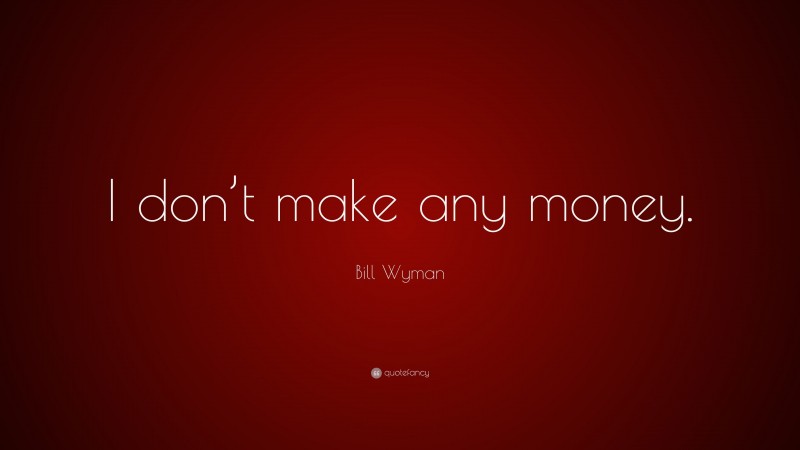 Bill Wyman Quote: “I don’t make any money.”
