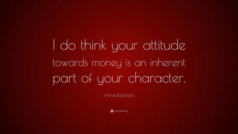 Anne Robinson Quote: “I do think your attitude towards money is an inherent part of your character.”