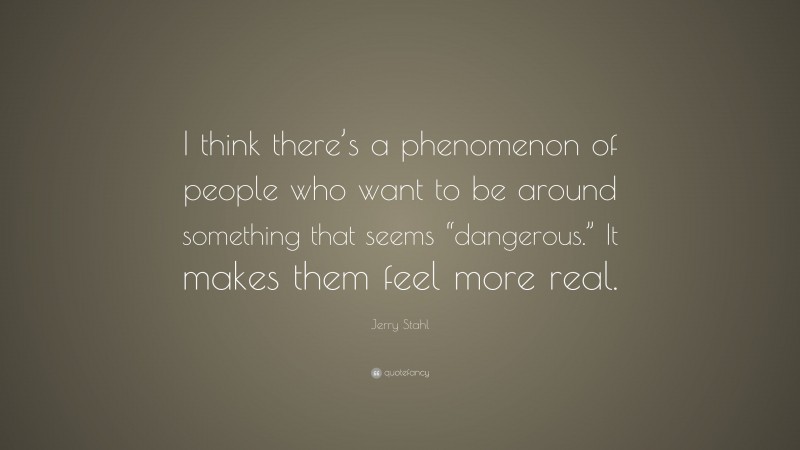 Jerry Stahl Quote: “I think there’s a phenomenon of people who want to be around something that seems “dangerous.” It makes them feel more real.”