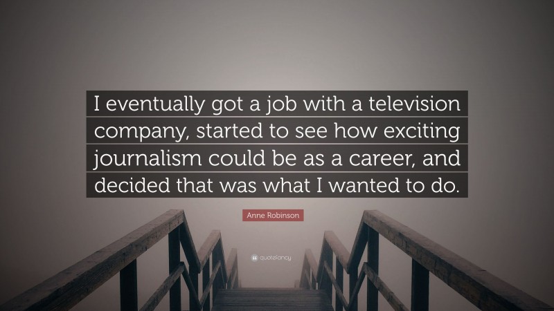 Anne Robinson Quote: “I eventually got a job with a television company, started to see how exciting journalism could be as a career, and decided that was what I wanted to do.”