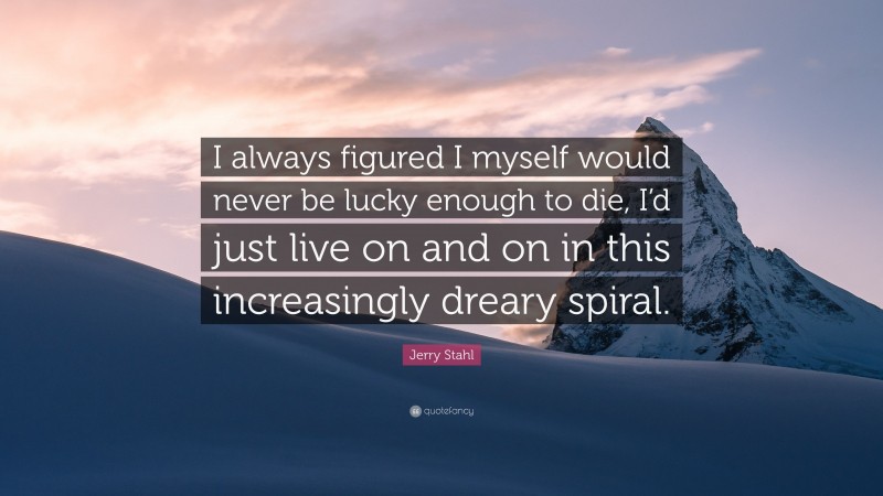 Jerry Stahl Quote: “I always figured I myself would never be lucky enough to die, I’d just live on and on in this increasingly dreary spiral.”