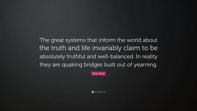 Peter Høeg Quote: “The great systems that inform the world about the truth and life invariably claim to be absolutely truthful and well-balanced. In reality they are quaking bridges built out of yearning.”