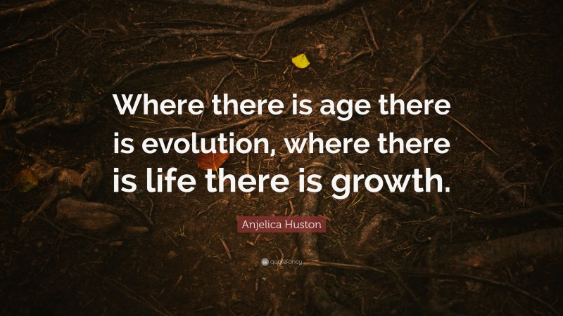 Anjelica Huston Quote: “Where there is age there is evolution, where there is life there is growth.”
