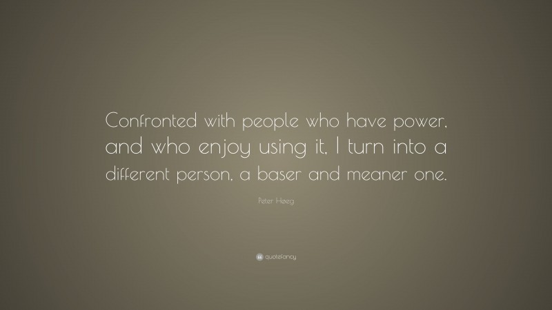 Peter Høeg Quote: “Confronted with people who have power, and who enjoy using it, I turn into a different person, a baser and meaner one.”