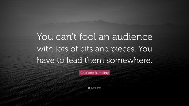 Charlotte Rampling Quote: “You can’t fool an audience with lots of bits and pieces. You have to lead them somewhere.”