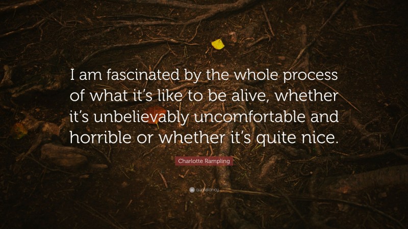 Charlotte Rampling Quote: “I am fascinated by the whole process of what it’s like to be alive, whether it’s unbelievably uncomfortable and horrible or whether it’s quite nice.”