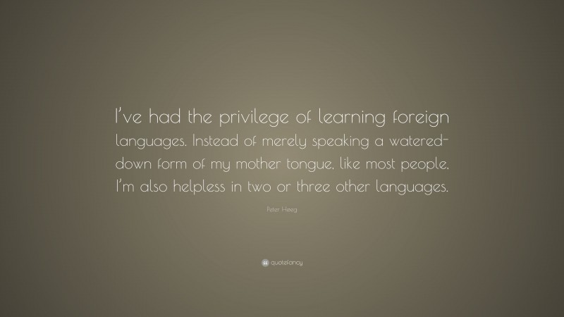 Peter Høeg Quote: “I’ve had the privilege of learning foreign languages. Instead of merely speaking a watered-down form of my mother tongue, like most people, I’m also helpless in two or three other languages.”