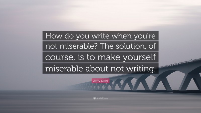 Jerry Stahl Quote: “How do you write when you’re not miserable? The solution, of course, is to make yourself miserable about not writing.”