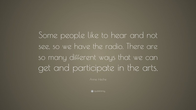 Anne Heche Quote: “Some people like to hear and not see, so we have the radio. There are so many different ways that we can get and participate in the arts.”