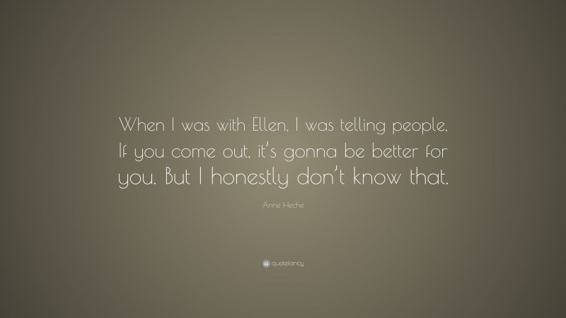 Anne Heche Quote: “When I was with Ellen, I was telling people, If you come out, it’s gonna be better for you. But I honestly don’t know that.”