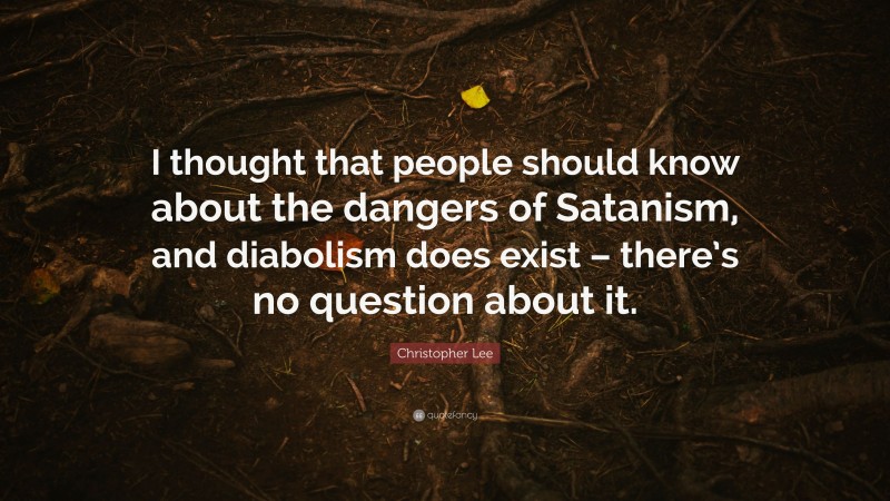 Christopher Lee Quote: “I thought that people should know about the dangers of Satanism, and diabolism does exist – there’s no question about it.”