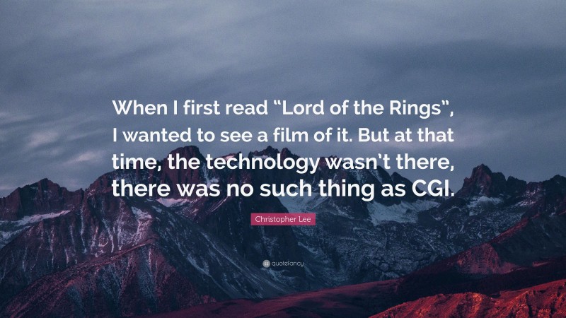 Christopher Lee Quote: “When I first read “Lord of the Rings”, I wanted to see a film of it. But at that time, the technology wasn’t there, there was no such thing as CGI.”