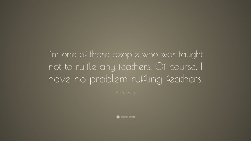 Anne Heche Quote: “I’m one of those people who was taught not to ruffle any feathers. Of course, I have no problem ruffling feathers.”